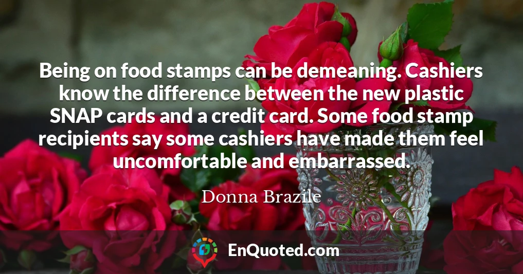 Being on food stamps can be demeaning. Cashiers know the difference between the new plastic SNAP cards and a credit card. Some food stamp recipients say some cashiers have made them feel uncomfortable and embarrassed.