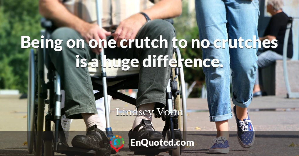 Being on one crutch to no crutches is a huge difference.