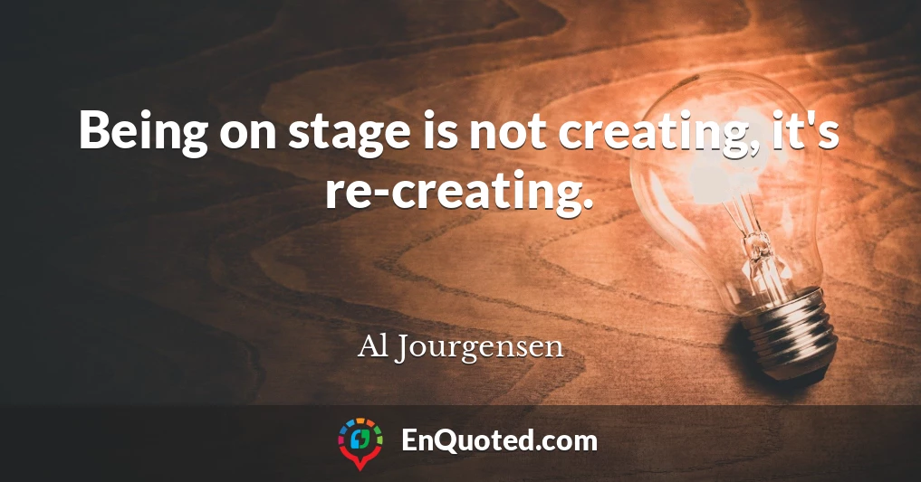 Being on stage is not creating, it's re-creating.