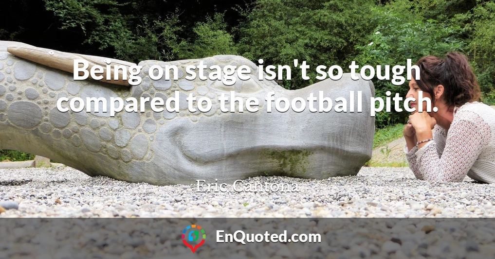 Being on stage isn't so tough compared to the football pitch.