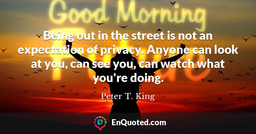 Being out in the street is not an expectation of privacy. Anyone can look at you, can see you, can watch what you're doing.