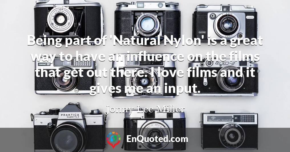 Being part of 'Natural Nylon' is a great way to have an influence on the films that get out there. I love films and it gives me an input.