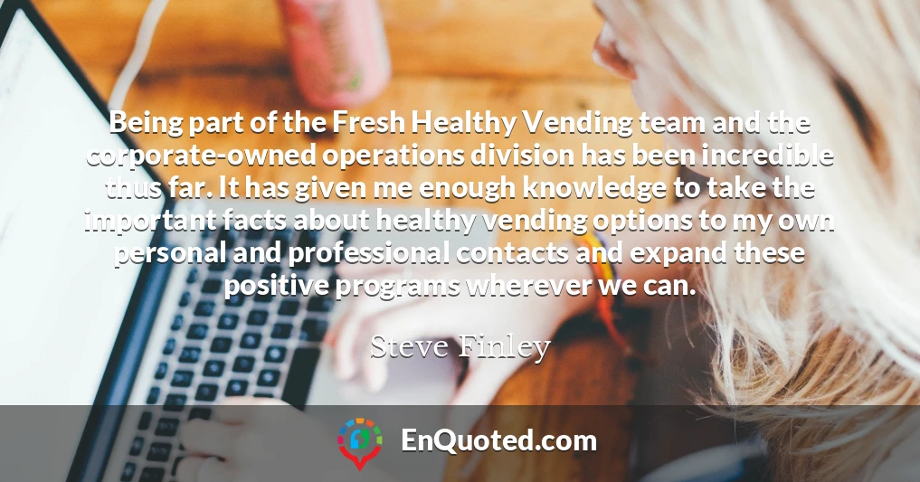 Being part of the Fresh Healthy Vending team and the corporate-owned operations division has been incredible thus far. It has given me enough knowledge to take the important facts about healthy vending options to my own personal and professional contacts and expand these positive programs wherever we can.