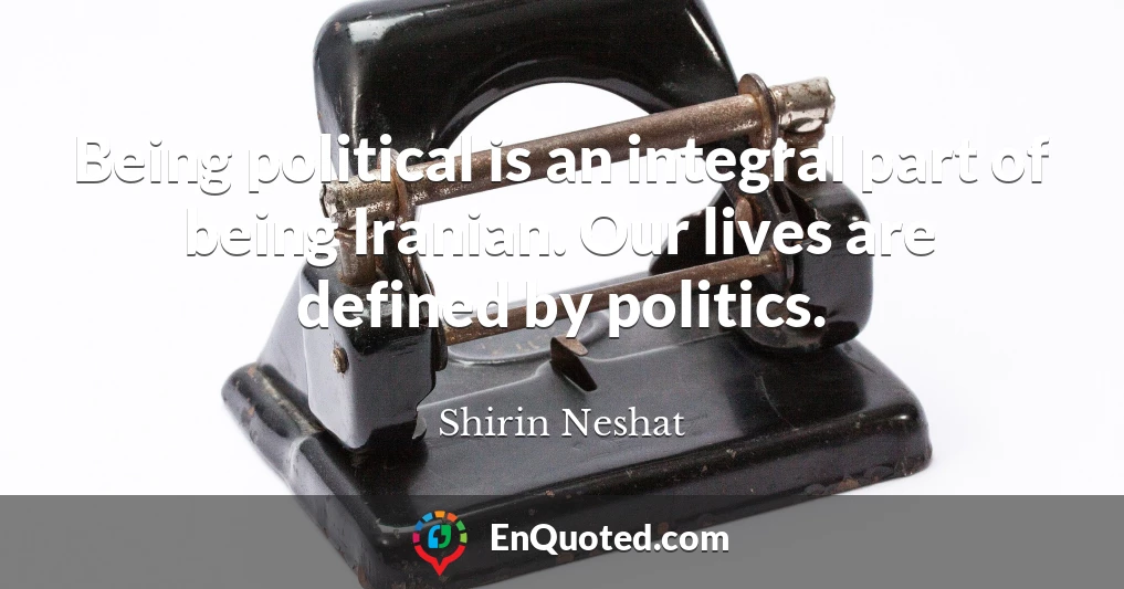 Being political is an integral part of being Iranian. Our lives are defined by politics.