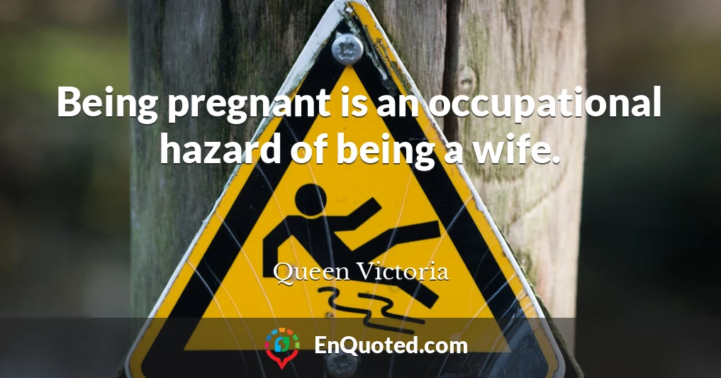 Being pregnant is an occupational hazard of being a wife.