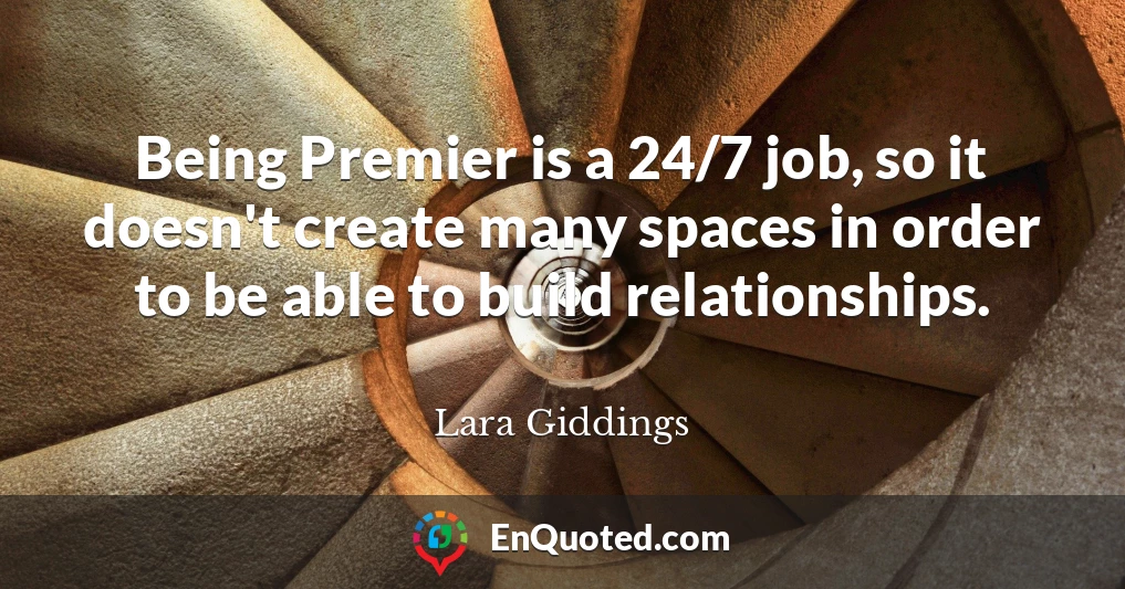 Being Premier is a 24/7 job, so it doesn't create many spaces in order to be able to build relationships.