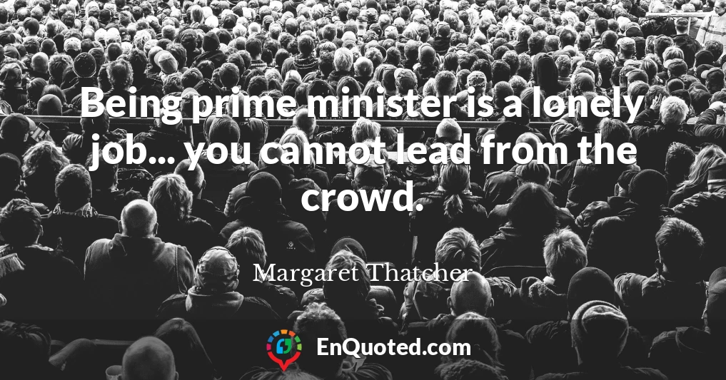 Being prime minister is a lonely job... you cannot lead from the crowd.