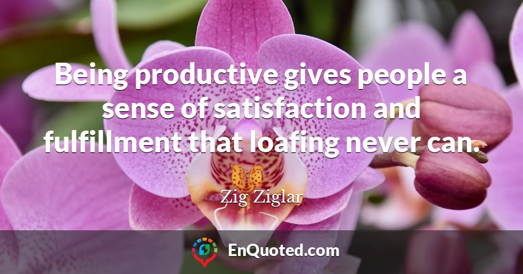 Being productive gives people a sense of satisfaction and fulfillment that loafing never can.
