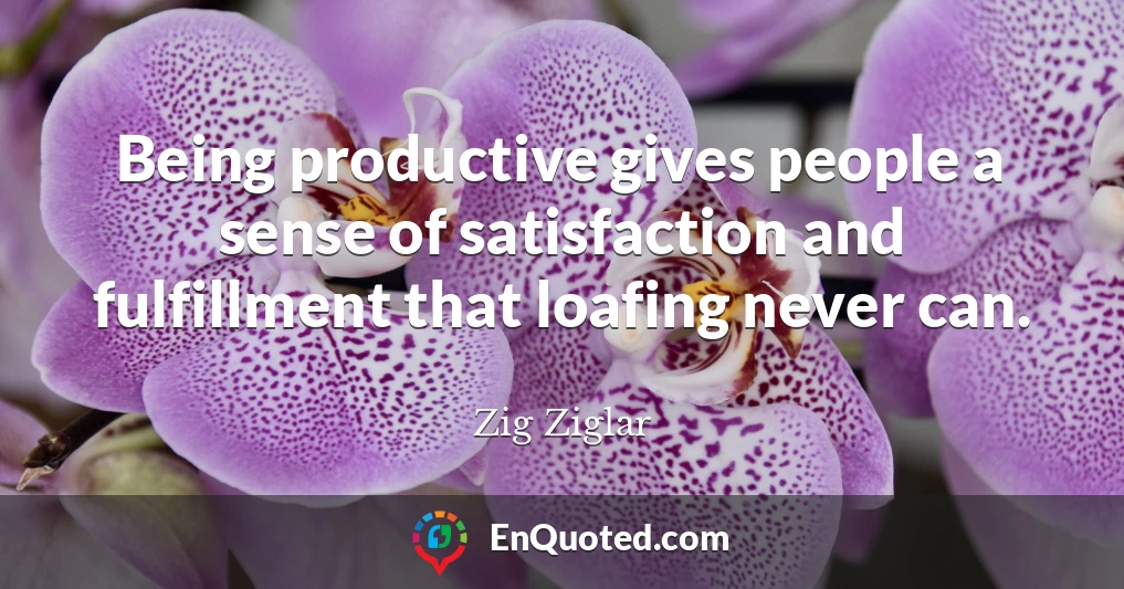 Being productive gives people a sense of satisfaction and fulfillment that loafing never can.