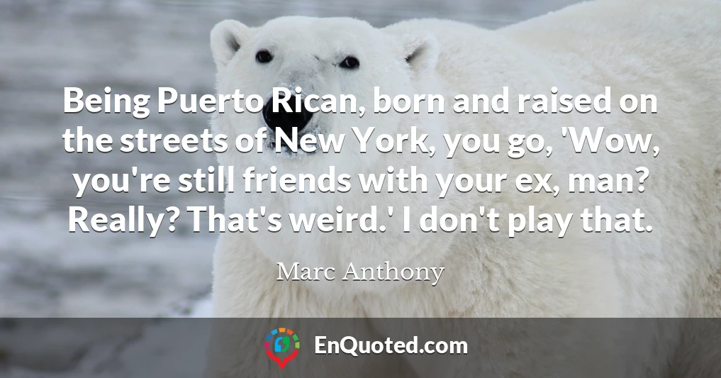 Being Puerto Rican, born and raised on the streets of New York, you go, 'Wow, you're still friends with your ex, man? Really? That's weird.' I don't play that.