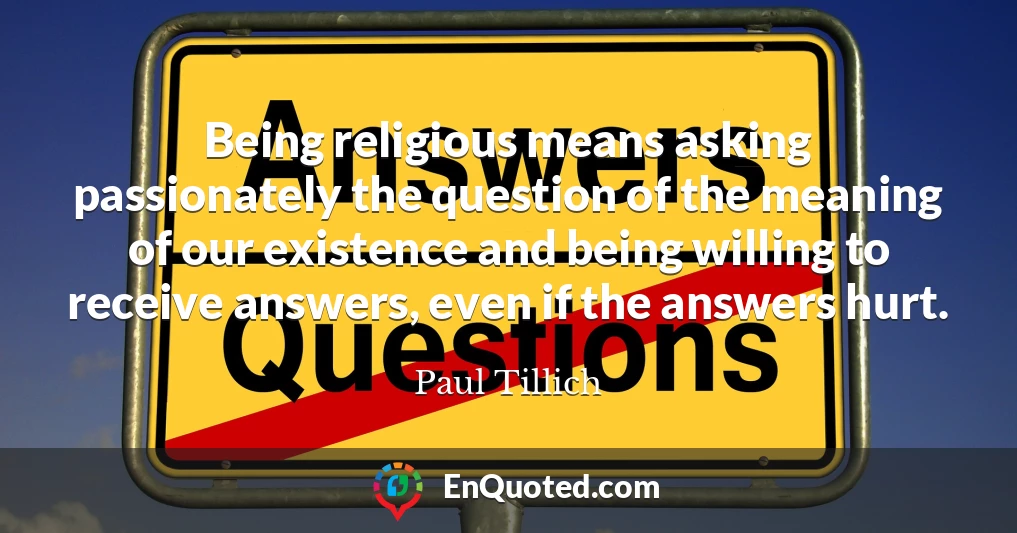 Being religious means asking passionately the question of the meaning of our existence and being willing to receive answers, even if the answers hurt.