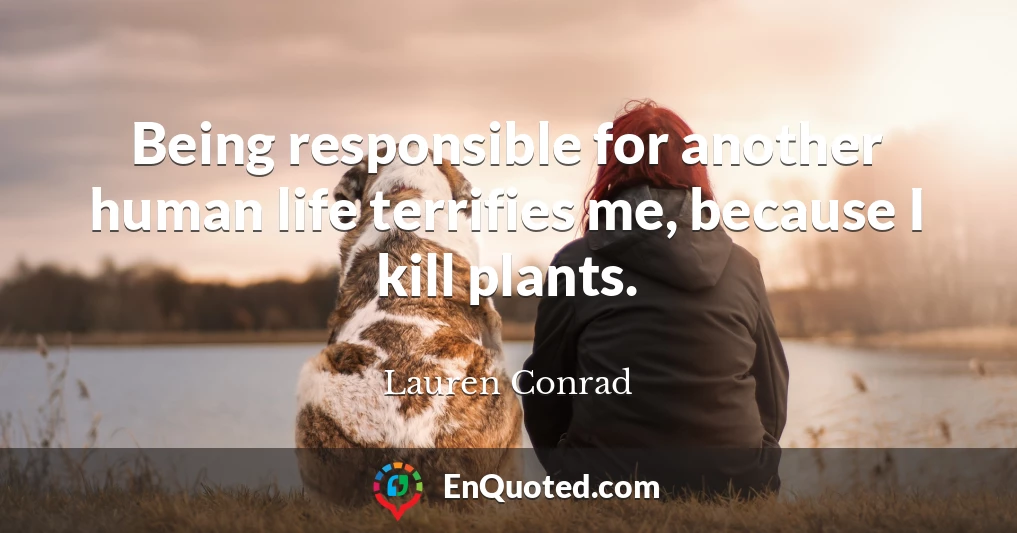 Being responsible for another human life terrifies me, because I kill plants.
