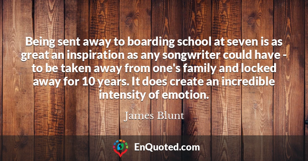 Being sent away to boarding school at seven is as great an inspiration as any songwriter could have - to be taken away from one's family and locked away for 10 years. It does create an incredible intensity of emotion.