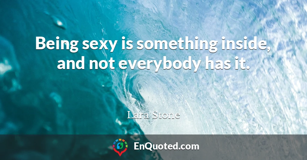 Being sexy is something inside, and not everybody has it.
