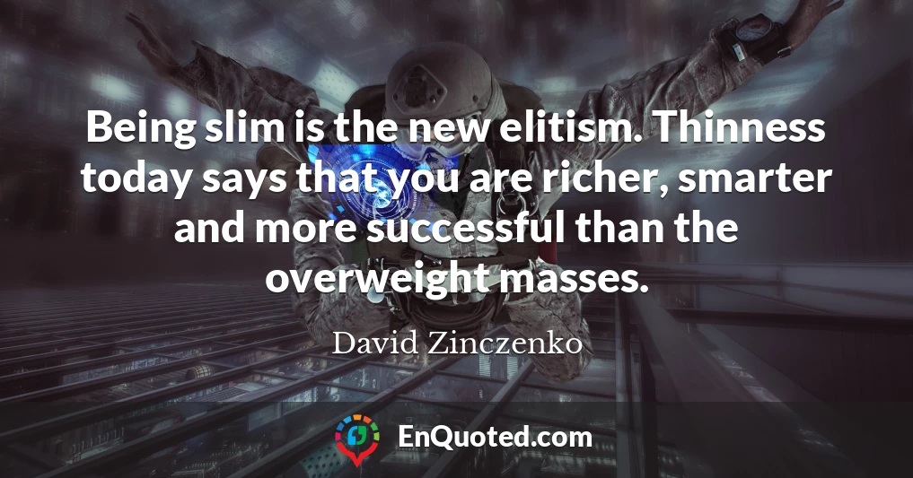 Being slim is the new elitism. Thinness today says that you are richer, smarter and more successful than the overweight masses.