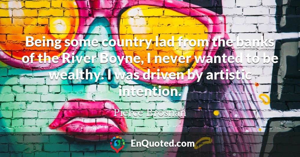 Being some country lad from the banks of the River Boyne, I never wanted to be wealthy. I was driven by artistic intention.