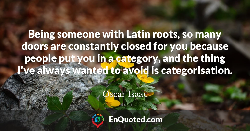 Being someone with Latin roots, so many doors are constantly closed for you because people put you in a category, and the thing I've always wanted to avoid is categorisation.