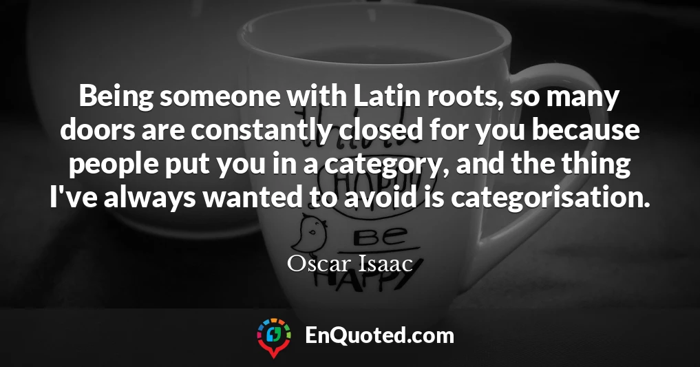 Being someone with Latin roots, so many doors are constantly closed for you because people put you in a category, and the thing I've always wanted to avoid is categorisation.