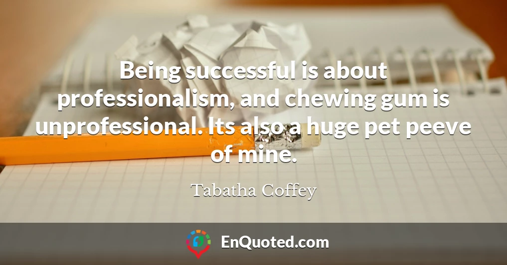 Being successful is about professionalism, and chewing gum is unprofessional. Its also a huge pet peeve of mine.