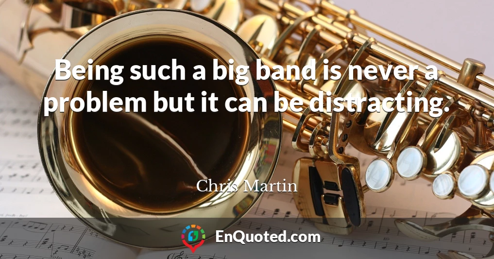 Being such a big band is never a problem but it can be distracting.