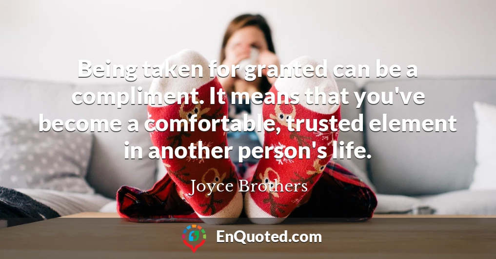 Being taken for granted can be a compliment. It means that you've become a comfortable, trusted element in another person's life.