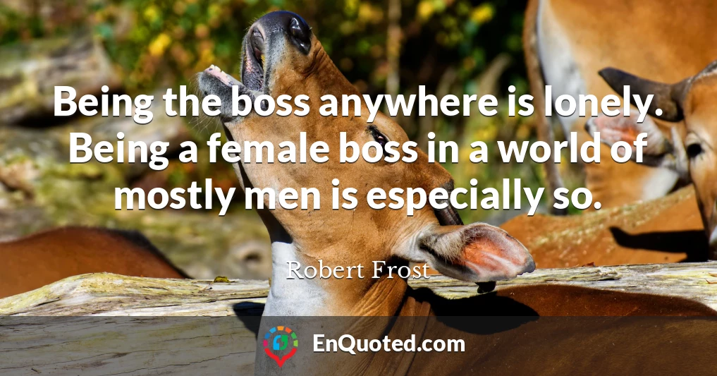 Being the boss anywhere is lonely. Being a female boss in a world of mostly men is especially so.