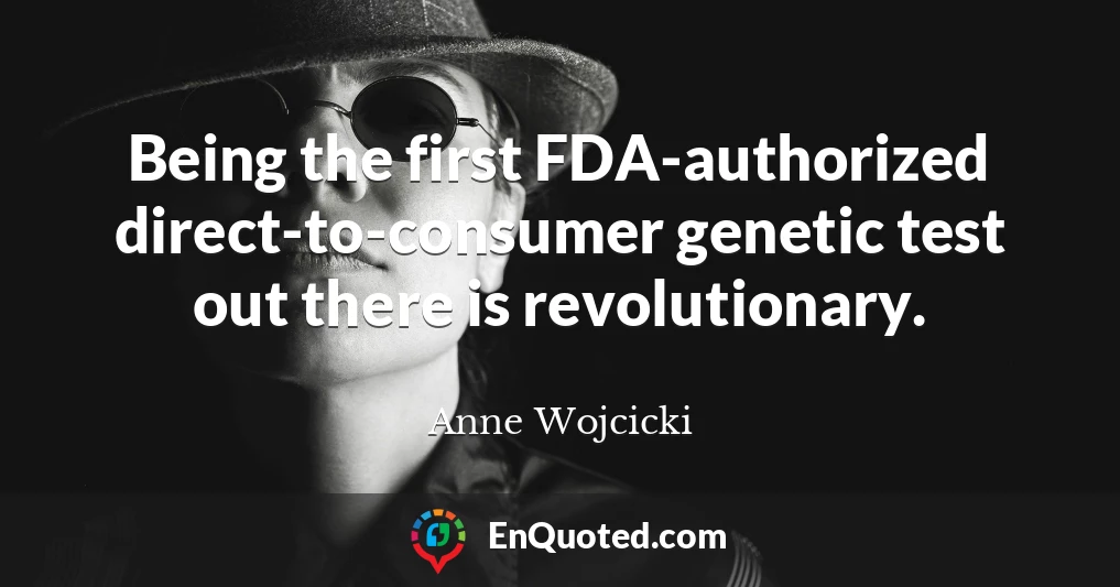 Being the first FDA-authorized direct-to-consumer genetic test out there is revolutionary.