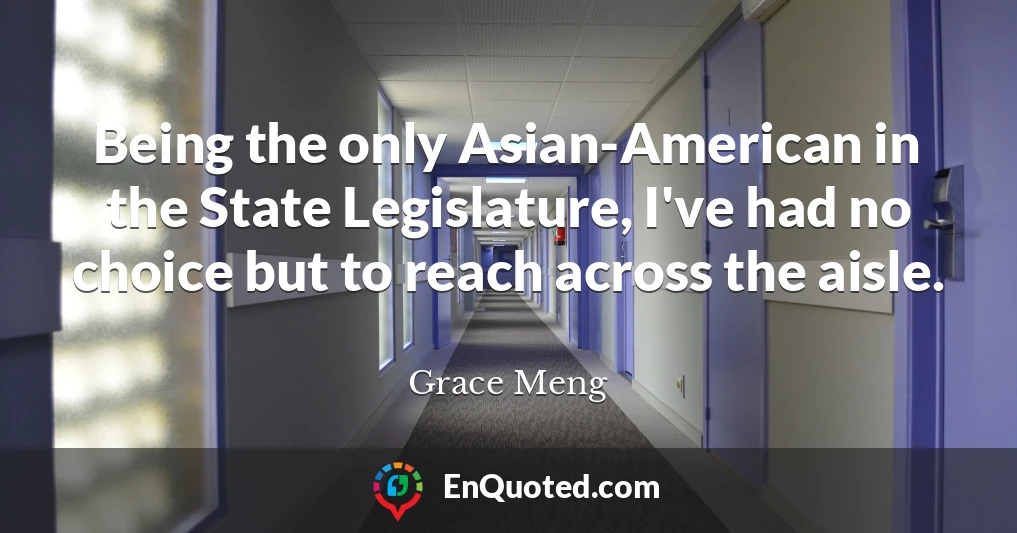 Being the only Asian-American in the State Legislature, I've had no choice but to reach across the aisle.
