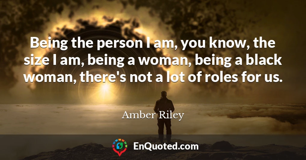 Being the person I am, you know, the size I am, being a woman, being a black woman, there's not a lot of roles for us.