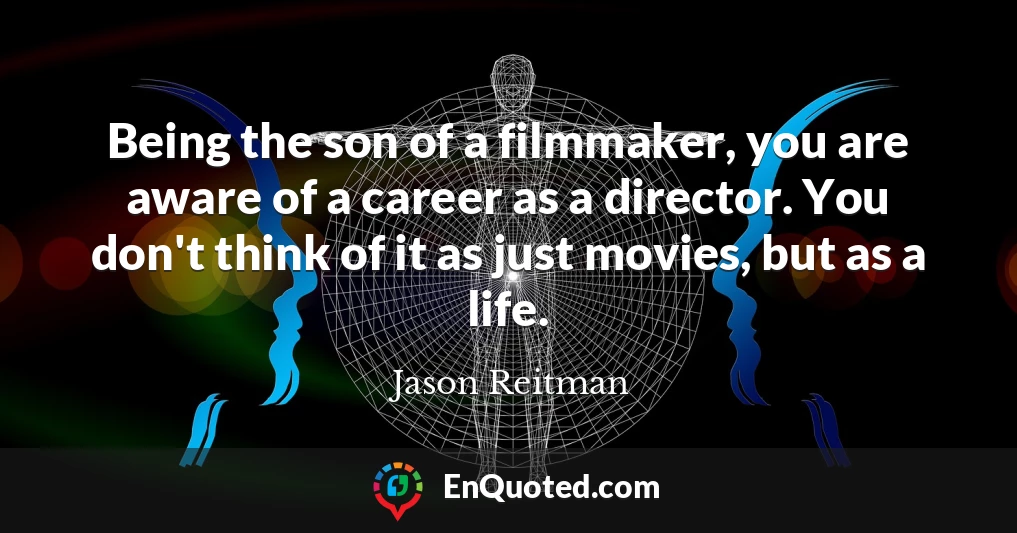 Being the son of a filmmaker, you are aware of a career as a director. You don't think of it as just movies, but as a life.