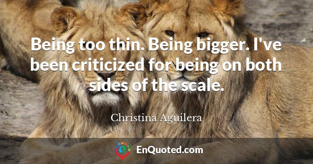 Being too thin. Being bigger. I've been criticized for being on both sides of the scale.