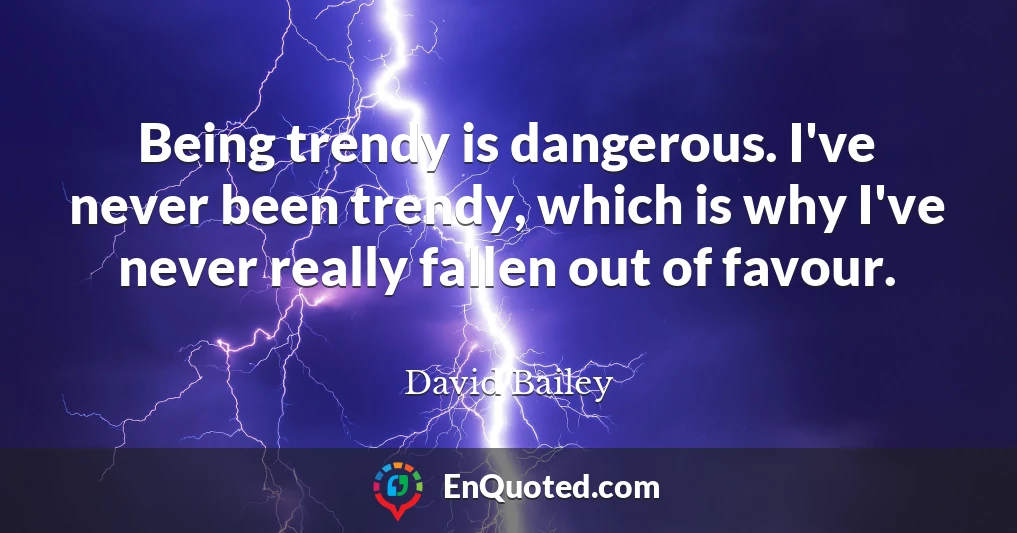 Being trendy is dangerous. I've never been trendy, which is why I've never really fallen out of favour.
