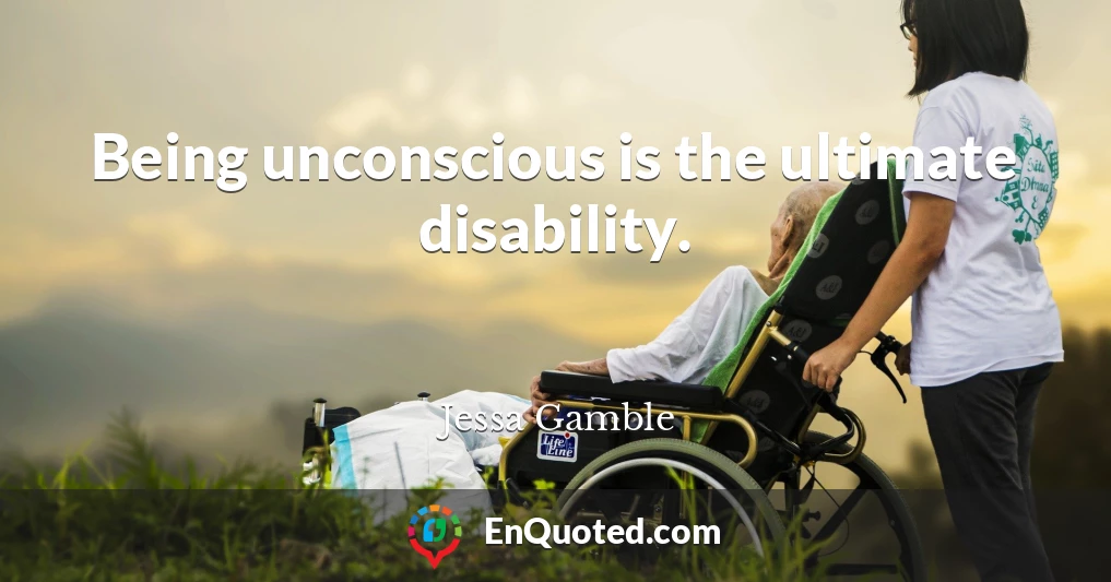 Being unconscious is the ultimate disability.
