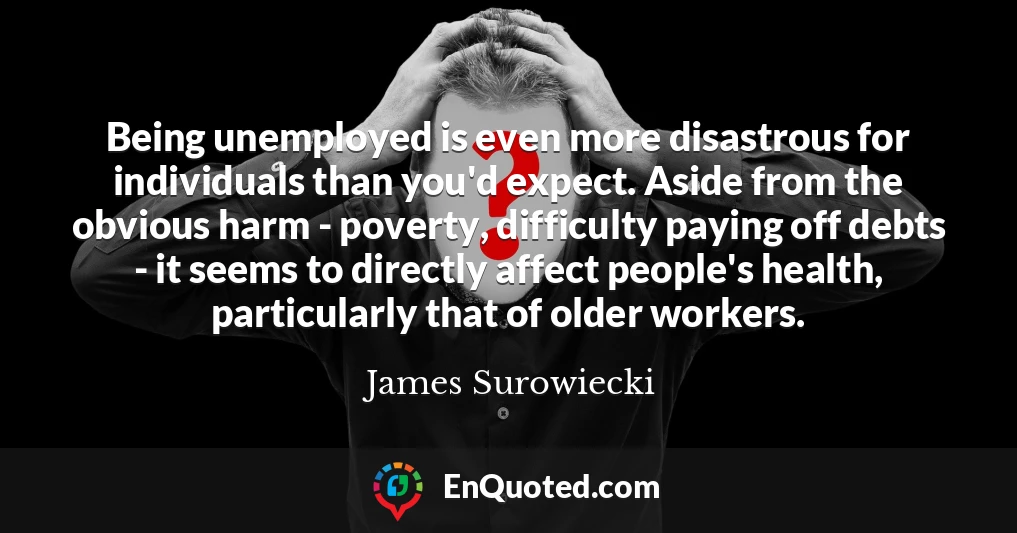 Being unemployed is even more disastrous for individuals than you'd expect. Aside from the obvious harm - poverty, difficulty paying off debts - it seems to directly affect people's health, particularly that of older workers.