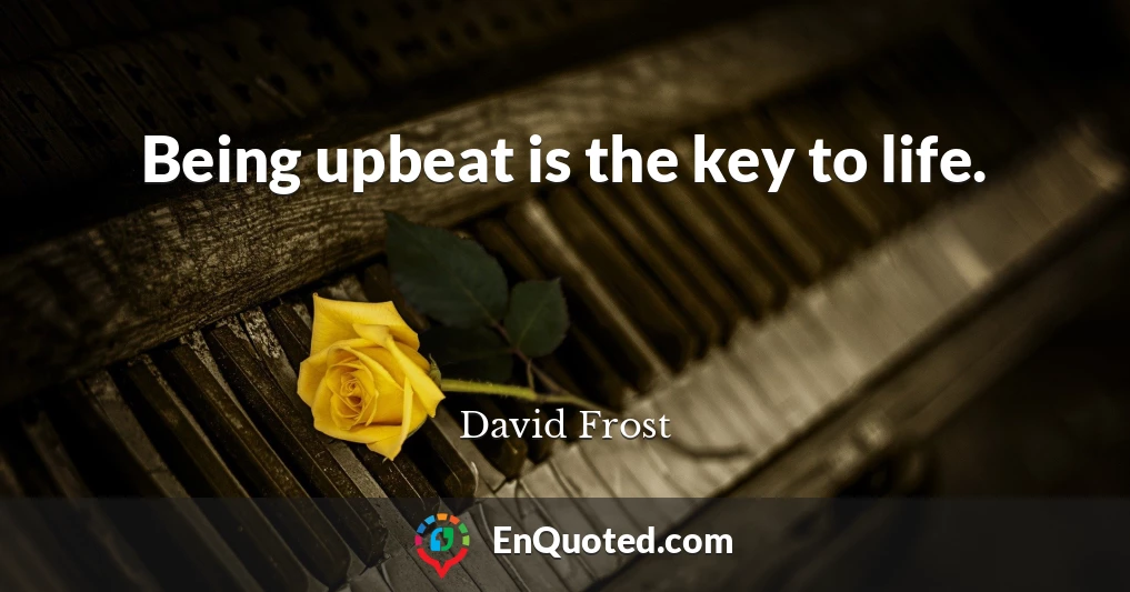 Being upbeat is the key to life.