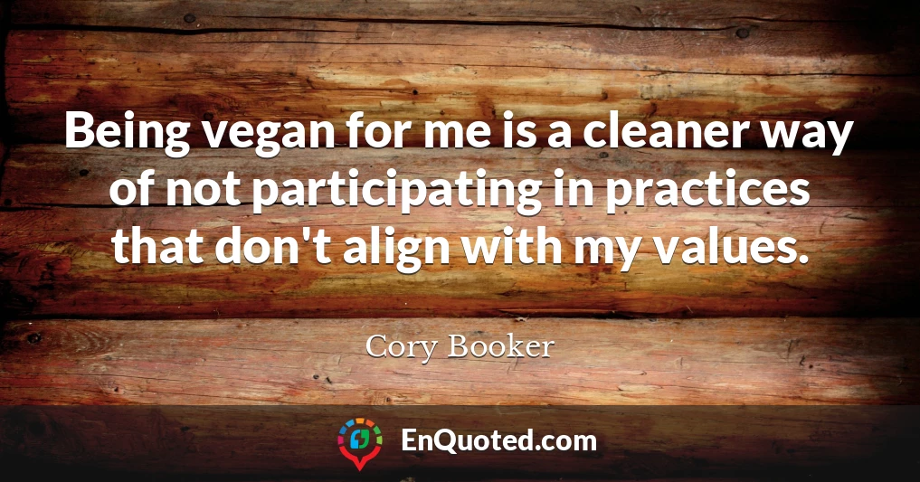 Being vegan for me is a cleaner way of not participating in practices that don't align with my values.