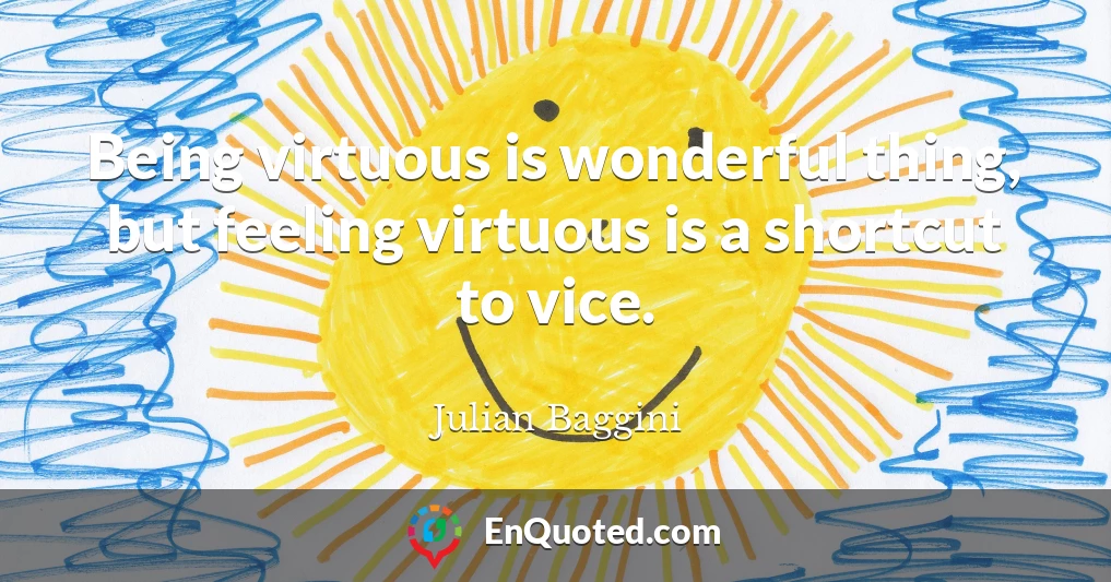 Being virtuous is wonderful thing, but feeling virtuous is a shortcut to vice.