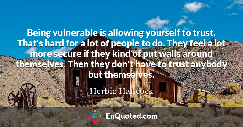 Being vulnerable is allowing yourself to trust. That's hard for a lot of people to do. They feel a lot more secure if they kind of put walls around themselves. Then they don't have to trust anybody but themselves.