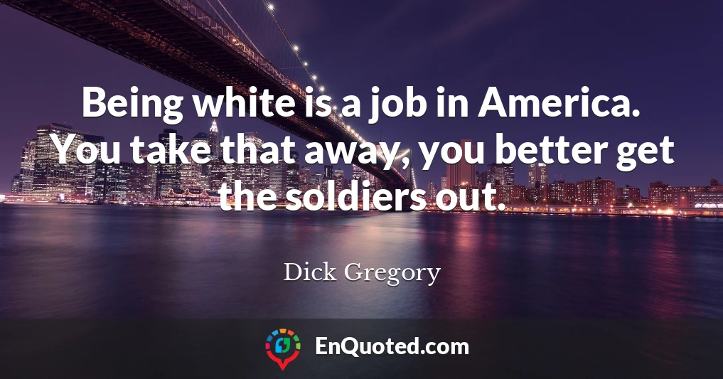 Being white is a job in America. You take that away, you better get the soldiers out.