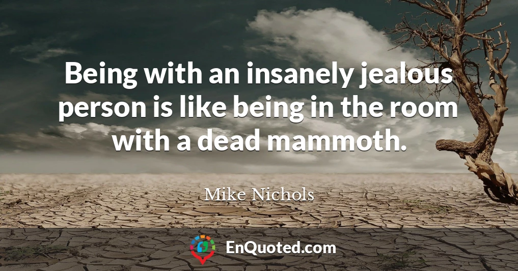 Being with an insanely jealous person is like being in the room with a dead mammoth.