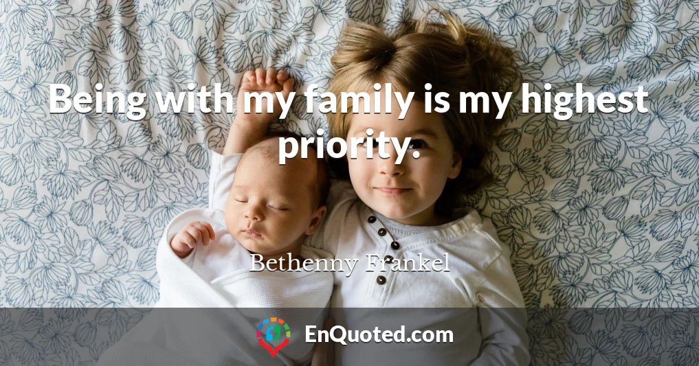 Being with my family is my highest priority.
