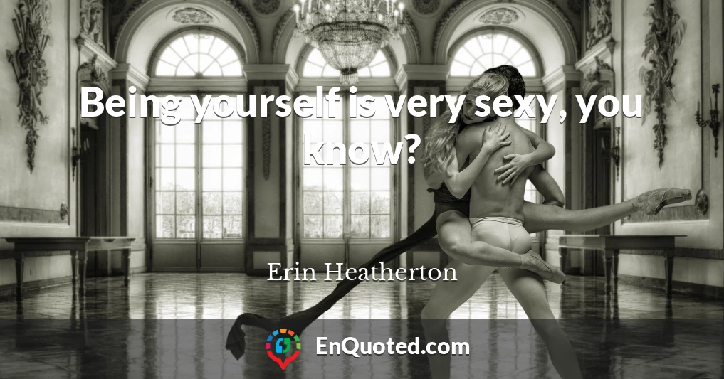 Being yourself is very sexy, you know?