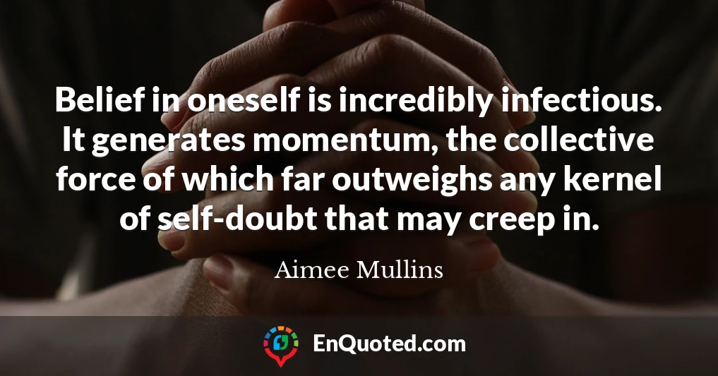 Belief in oneself is incredibly infectious. It generates momentum, the collective force of which far outweighs any kernel of self-doubt that may creep in.