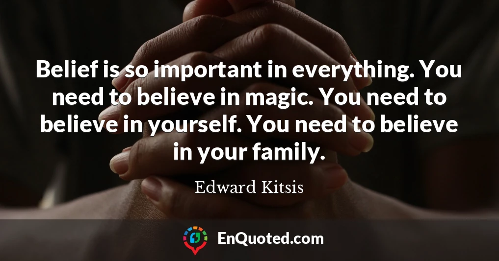 Belief is so important in everything. You need to believe in magic. You need to believe in yourself. You need to believe in your family.