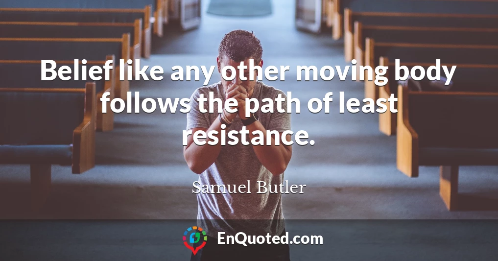 Belief like any other moving body follows the path of least resistance.