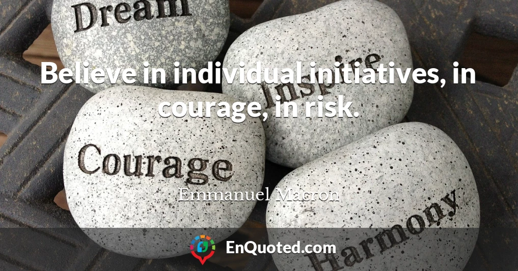 Believe in individual initiatives, in courage, in risk.