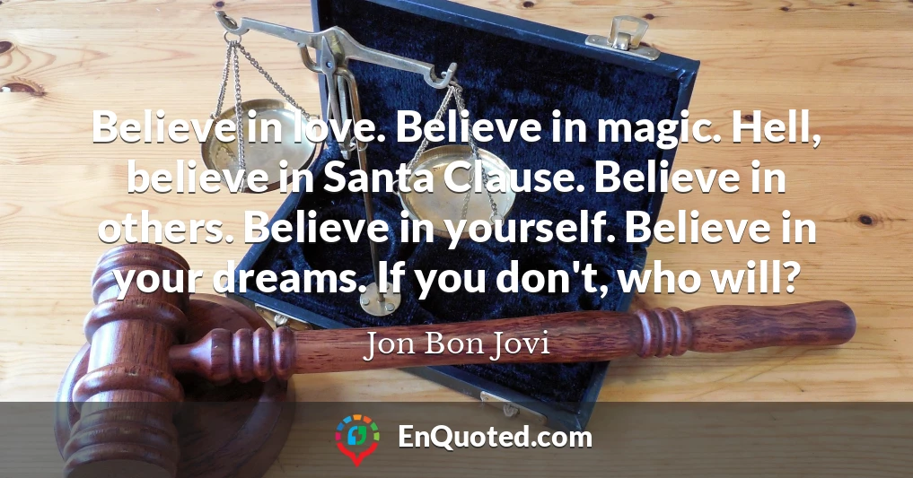 Believe in love. Believe in magic. Hell, believe in Santa Clause. Believe in others. Believe in yourself. Believe in your dreams. If you don't, who will?