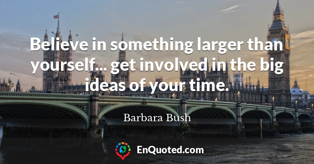 Believe in something larger than yourself... get involved in the big ideas of your time.