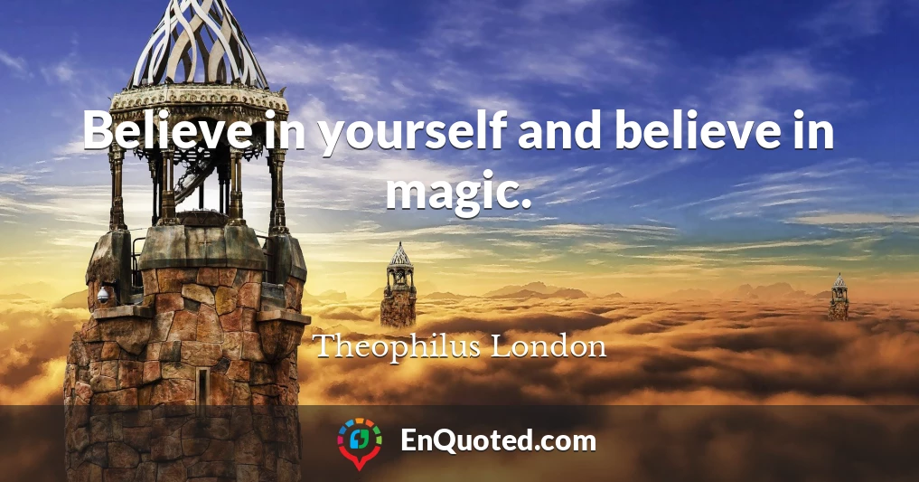Believe in yourself and believe in magic.