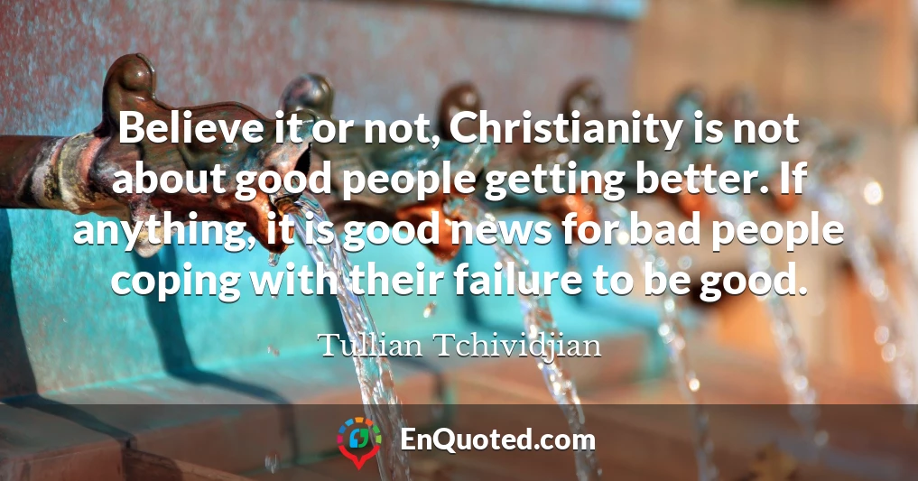 Believe it or not, Christianity is not about good people getting better. If anything, it is good news for bad people coping with their failure to be good.